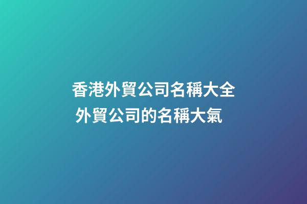 香港外貿公司名稱大全 外貿公司的名稱大氣-第1張-公司起名-玄機派